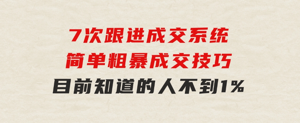 7次 跟进 成交系统：简单粗暴成交技巧，目前知道的人不到1%-大源资源网