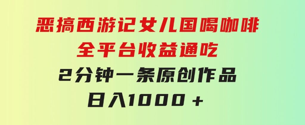 恶搞西游记女儿国喝咖啡 全平台收益通吃 2分钟一条原创作品日入1000＋-大源资源网