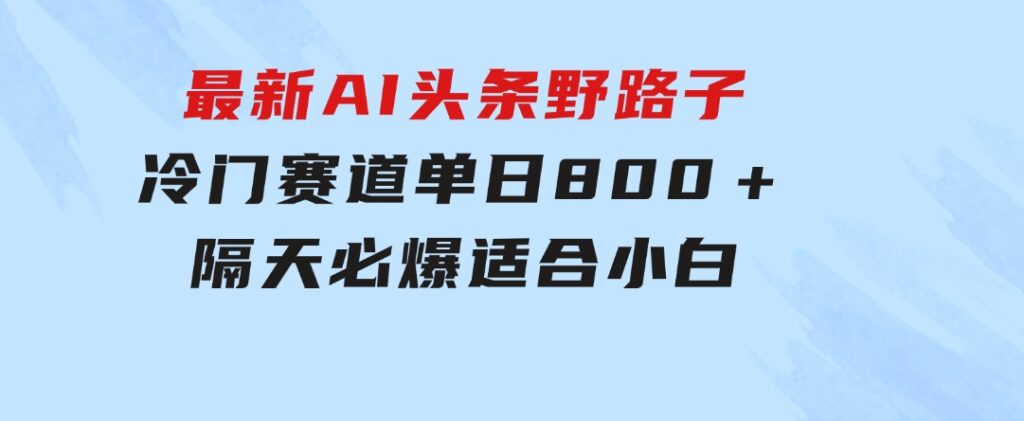 最新AI头条野路子冷门赛道，单日800＋ 隔天必爆，适合小白-大源资源网