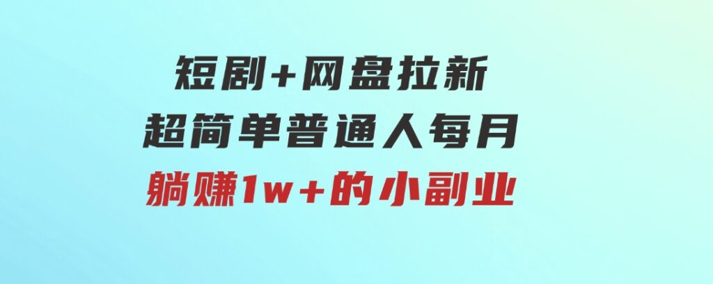 短剧+网盘拉新，超简单，普通人每月躺赚1w+的小副业-大源资源网