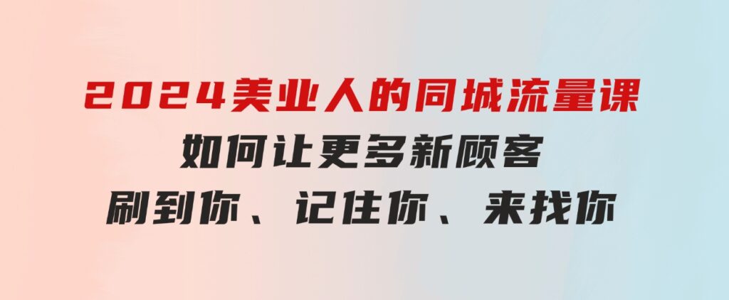 2024美业人的同城流量课：如何让更多新顾客，刷到你、记住你、来找你-大源资源网