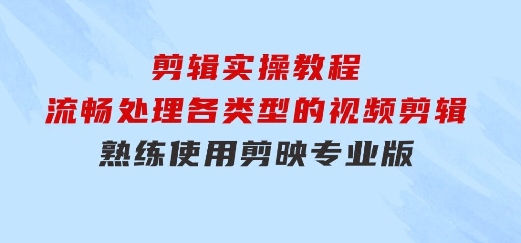 剪映专业版剪辑实操教程：流畅处理各类型的视频剪辑，熟练使用剪映专业版-大源资源网