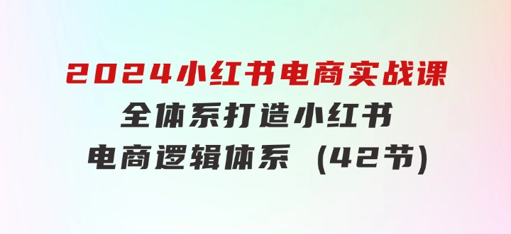 2024小红书电商实战课：全体系打造 全方位梳理 小红书电商逻辑体系 (42节)-大源资源网