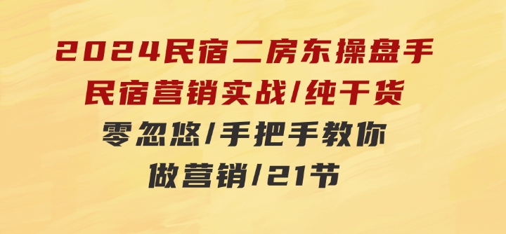 2024民宿二房东操盘手 民宿营销实战/纯干货/零忽悠/手把手教你做营销/21节-大源资源网