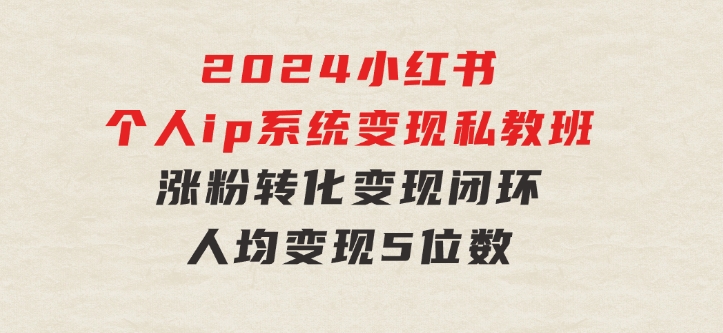 2024小红书个人ip系统变现私教班，个人ip涨粉转化变现闭环，人均变现5位数-大源资源网