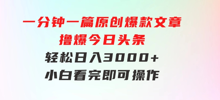 一分钟一篇原创爆款文章，撸爆今日头条，轻松日入3000+，小白看完即可…-大源资源网