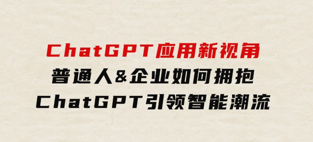 ChatGPT应用新视角：普通人&企业如何拥抱ChatGPT，引领智能潮流-大源资源网