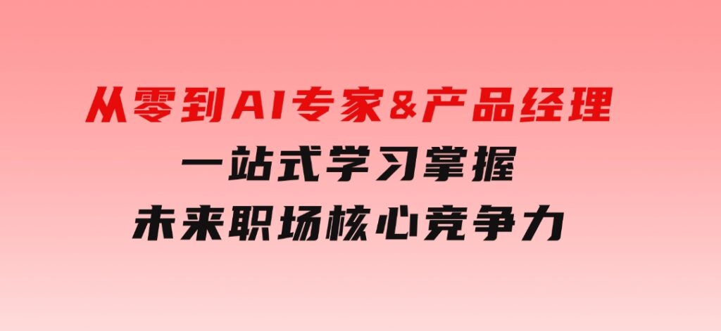 从零到AI专家&产品经理：一站式学习，掌握未来职场核心竞争力-大源资源网