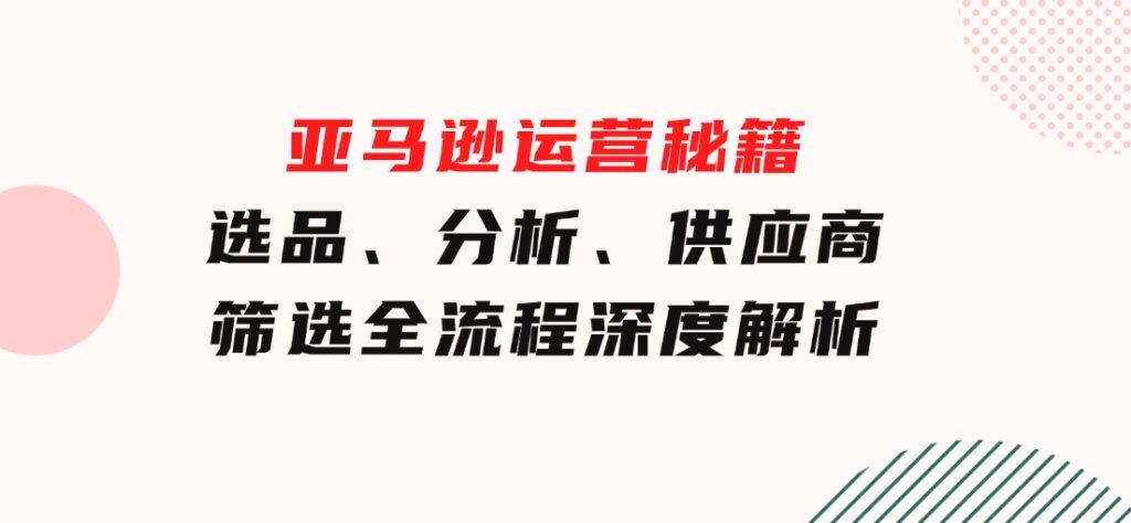 亚马逊运营秘籍：选品、分析、供应商筛选全流程深度解析（无水印）-大源资源网