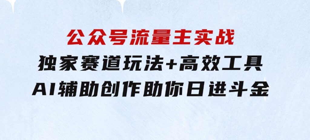 公众号流量主实战：独家赛道玩法+高效工具+AI辅助创作，助你日进斗金-大源资源网