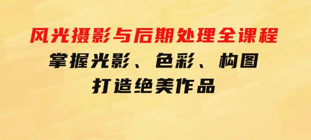 风光 摄影与后期处理全课程：掌握光影、色彩、构图，打造绝美作品-大源资源网