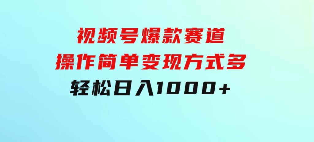 视频号爆款赛道，操作简单，变现方式多，轻松日入1000+-大源资源网