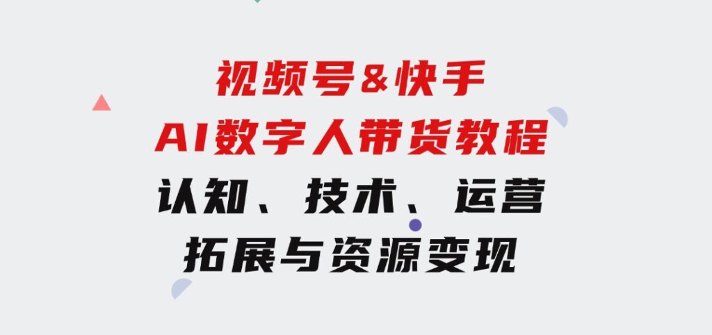 视频号&快手-AI数字人带货教程：认知、技术、运营、拓展与资源变现-大源资源网