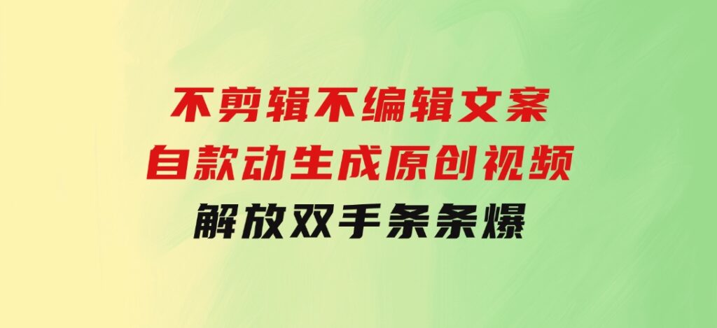 不剪辑 不编辑文案，自款动生成原创视频 解放双手 条条爆-大源资源网