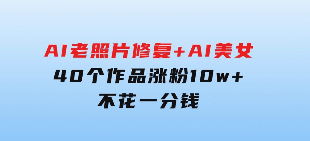 AI老照片修复+AI美女玩法40个作品涨粉10w+ 不花一分钱使用可灵-大源资源网