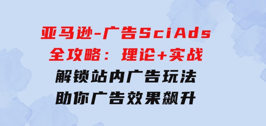 亚马逊-广告SciAds全攻略：理论+实战，解锁站内广告玩法 助你广告效果飙升-大源资源网