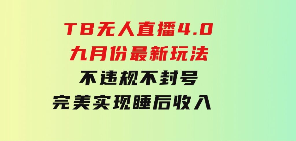 TB无人直播4.0九月份最新玩法 不违规不封号 完美实现睡后收入 每月多赚3W+-大源资源网