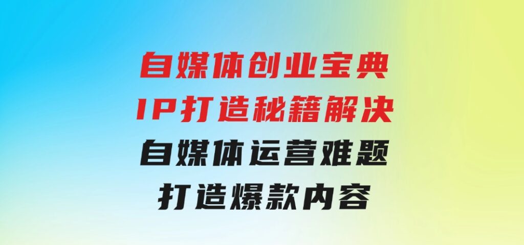 自媒体创业宝典：IP打造秘籍：解决自媒体运营难题，打造爆款内容-大源资源网