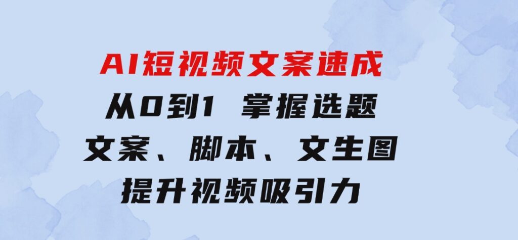 AI短视频文案速成：从0到1 掌握选题、文案、脚本、文生图 提升视频吸引力-大源资源网