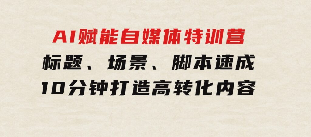 AI赋能自媒体特训营：标题、场景、脚本速成，10分钟打造高转化内容-大源资源网