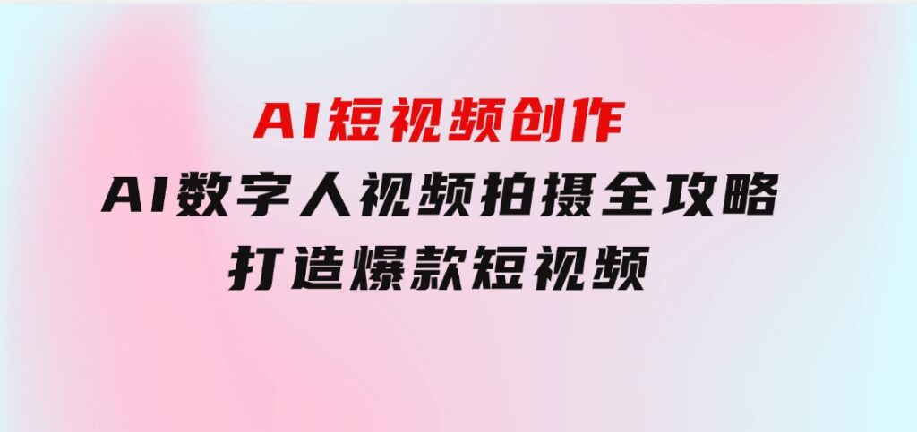 AI短视频创作-AI数字人视频拍摄全攻略，打造爆款短视频-大源资源网