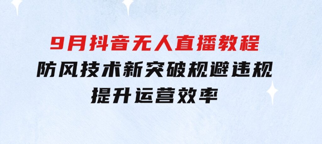 2024-9月抖音无人直播教程：防风技术新突破，规避违规，提升运营效率-大源资源网