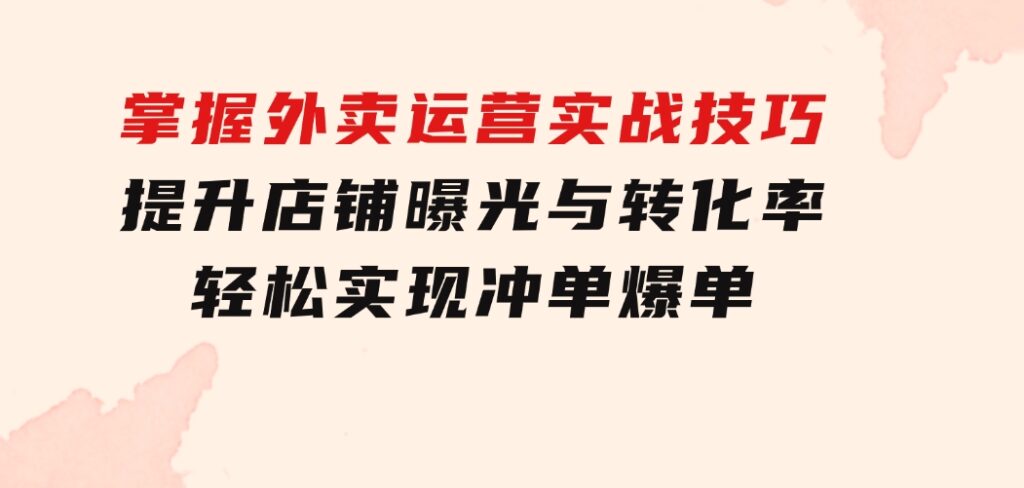 掌握外卖运营实战技巧，提升店铺曝光与转化率，轻松实现冲单爆单-大源资源网