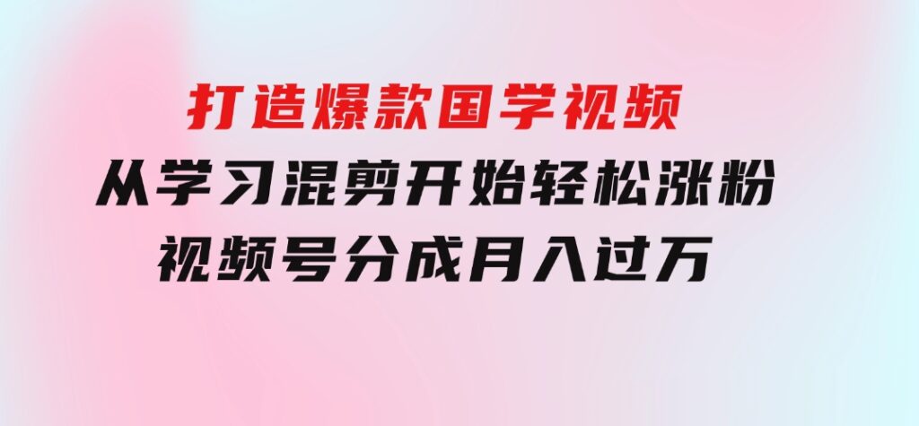 打造爆款国学视频，从学习混剪开始！轻松涨粉，视频号分成月入过万-大源资源网