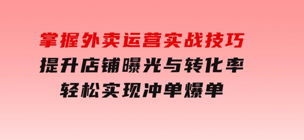 掌握外卖运营实战技巧，提升店铺曝光与转化率，轻松实现冲单爆单-大源资源网