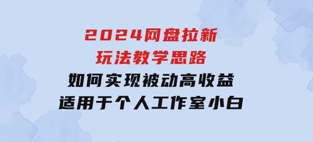 2024网盘拉新玩法教学思路，如何实现被动高收益，适用于个人 工作室 小白-大源资源网