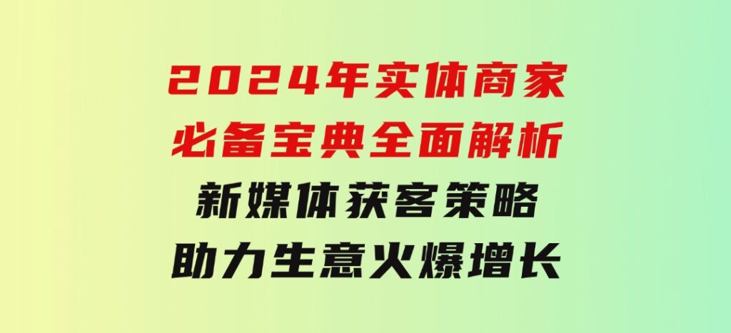 2024年实体商家必备宝典：全面解析新媒体获客策略，助力生意火爆增长-大源资源网