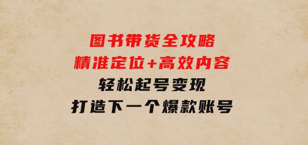 图书带货全攻略：精准定位+高效内容，轻松起号变现 打造下一个爆款账号-大源资源网