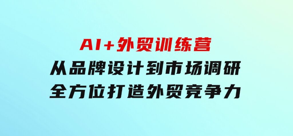 AI+外贸训练营：从品牌设计到市场调研，全方位打造外贸竞争力-大源资源网