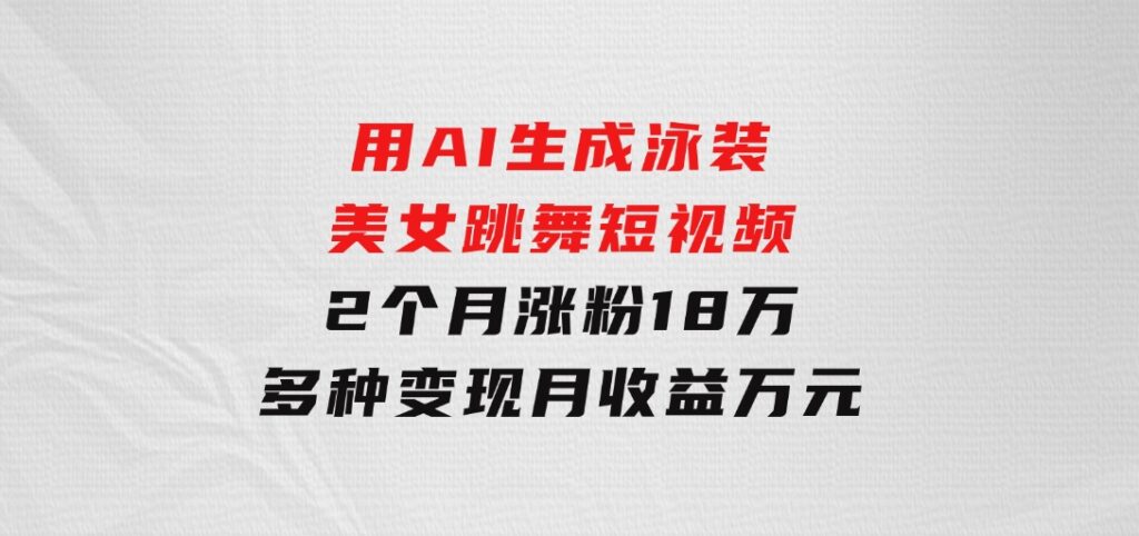 用AI生成泳装美女跳舞短视频，2个月涨粉18万，多种变现月收益万元-大源资源网