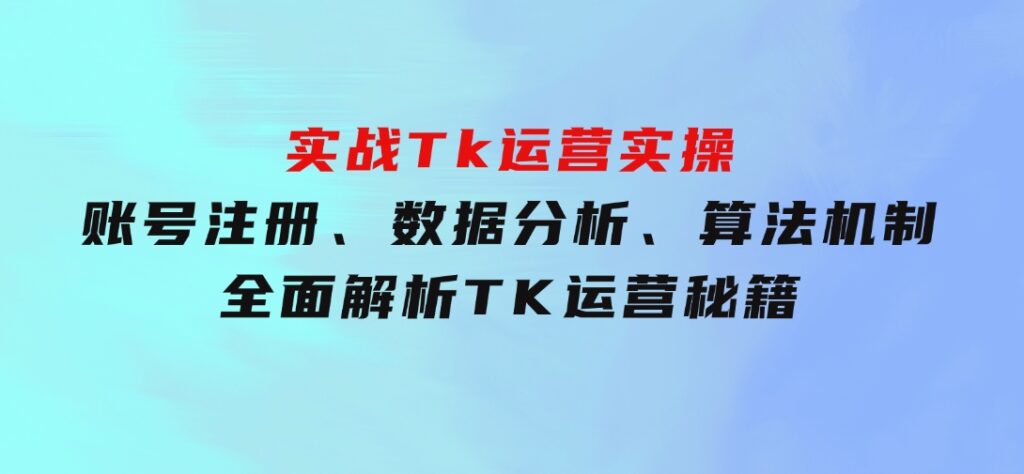 实战Tk运营实操：账号注册、数据分析、算法机制，全面解析TK运营秘籍-大源资源网