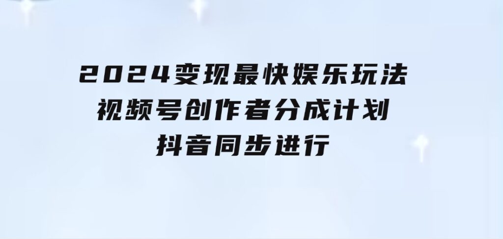 2024变现最快娱乐玩法！视频号创作者分成计划+抖音同步进行！一条视频3-大源资源网