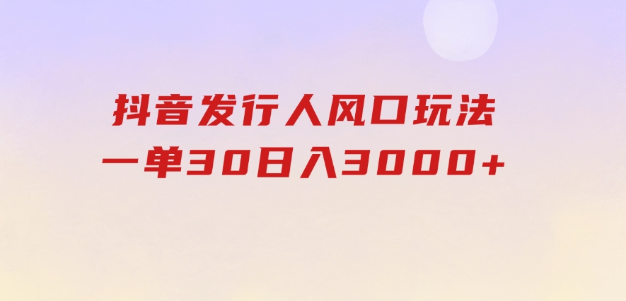 抖音发行人风口玩法，一单30，日入3000+-大源资源网