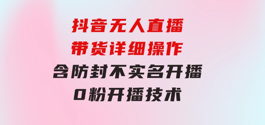 抖音无人直播带货详细操作，含防封、不实名开播、0粉开播技术-大源资源网