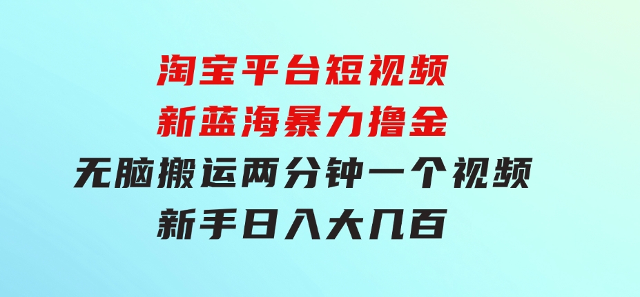 淘宝平台短视频新蓝海暴力撸金，无脑搬运，两分钟一个视频 新手日入大几百-大源资源网