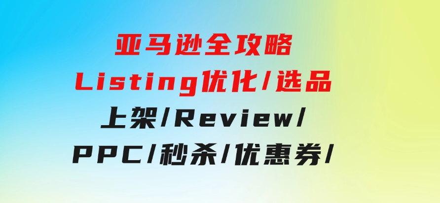 亚马逊全攻略：Listing优化/选品/上架/Review/PPC/秒杀/优惠券/无水印课-大源资源网