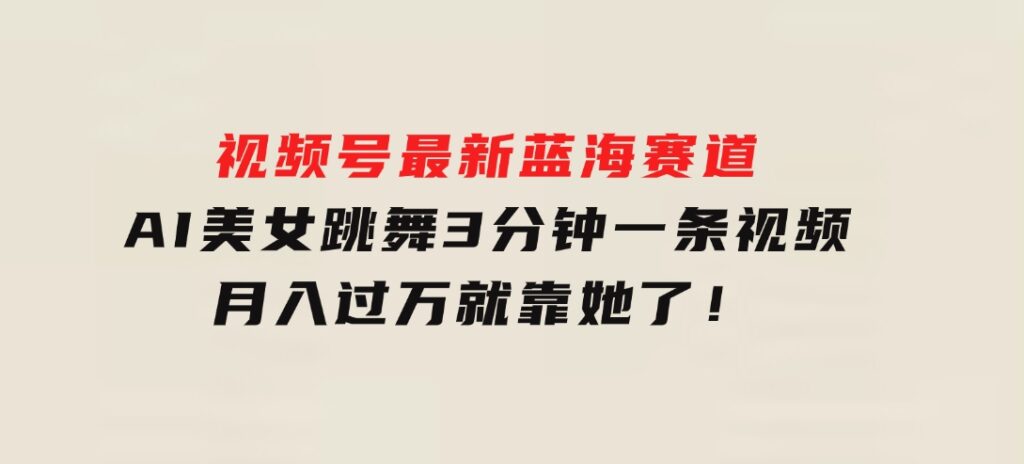 视频号最新蓝海赛道，AI美女跳舞，3分钟一条视频，月入过万就靠她了！-大源资源网