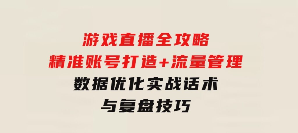 游戏直播全攻略：精准账号打造+流量管理+数据优化，实战话术与复盘技巧-大源资源网