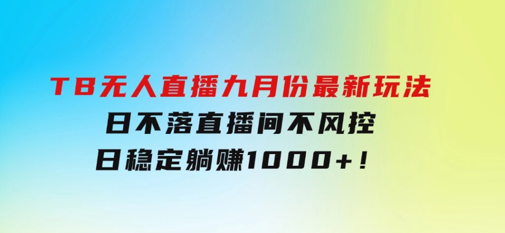 TB无人直播九月份最新玩法，日不落直播间，不风控，日稳定躺赚1000+！-大源资源网