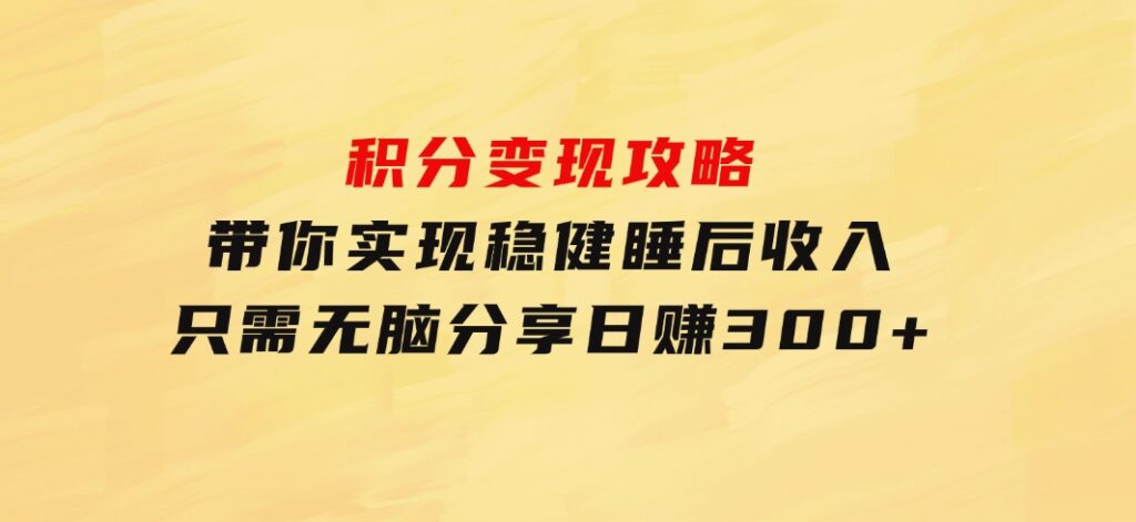 积分变现攻略 带你实现稳健睡后收入，只需无脑分享日赚300+-大源资源网