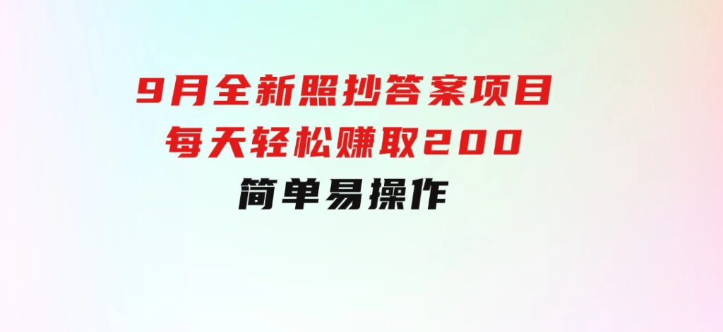 9月全新照抄答案项目，每天轻松赚取200元，简单易操作-大源资源网