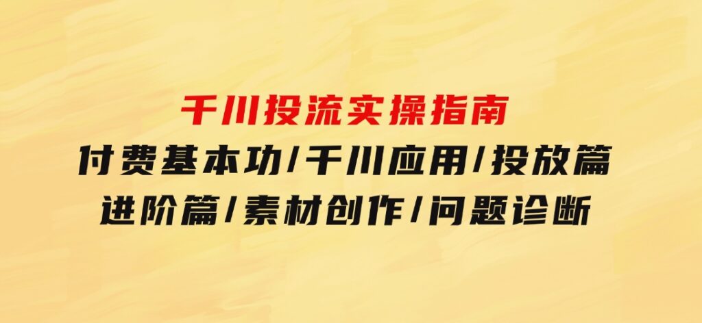 千川投流实操指南：付费基本功/千川应用/投放篇/进阶篇/素材创作/问题诊断-大源资源网