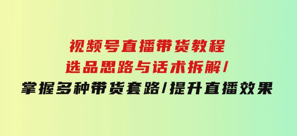 视频号直播带货教程：选品思路与话术拆解/掌握多种带货套路/提升直播效果-大源资源网