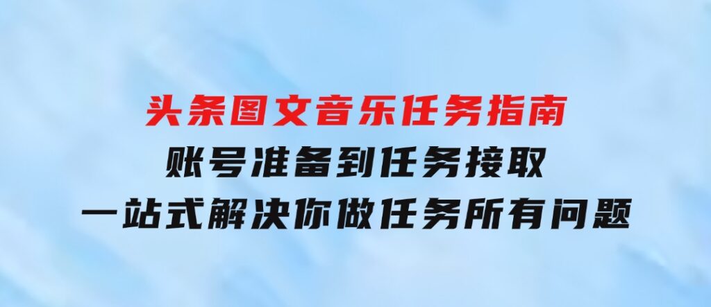 头条图文音乐任务指南：账号准备到任务接取，一站式解决你做任务所有问题-大源资源网