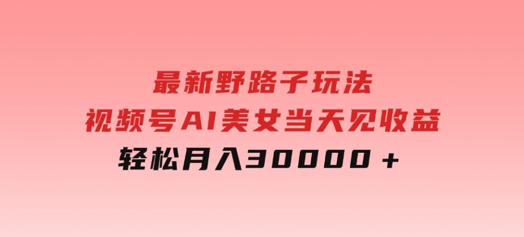 最新野路子玩法，视频号AI美女，当天见收益，轻松月入30000＋-大源资源网