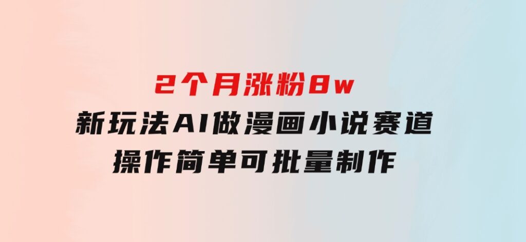 2个月涨粉8w，新玩法AI做漫画小说赛道，操作简单可批量制作-大源资源网